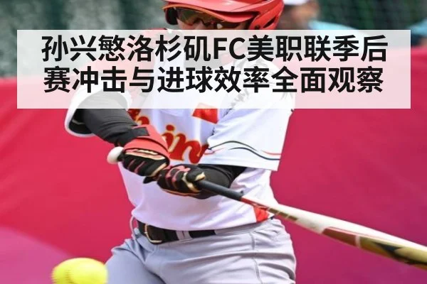 孙兴慜洛杉矶FC美职联季后赛冲击与进球效率全面观察