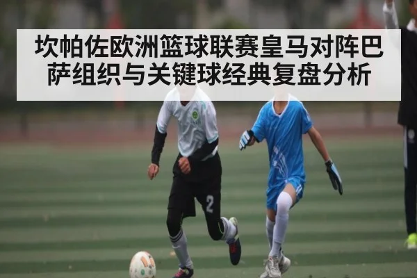 坎帕佐欧洲篮球联赛皇马对阵巴萨组织与关键球经典复盘分析