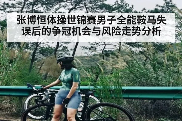 张博恒体操世锦赛男子全能鞍马失误后的争冠机会与风险走势分析