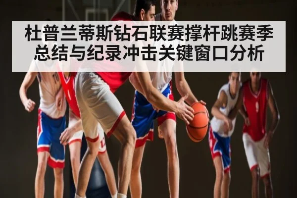 杜普兰蒂斯钻石联赛撑杆跳赛季总结与纪录冲击关键窗口分析